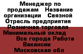 Менеджер по продажам › Название организации ­ Связной › Отрасль предприятия ­ Розничная торговля › Минимальный оклад ­ 23 000 - Все города Работа » Вакансии   . Московская обл.,Климовск г.